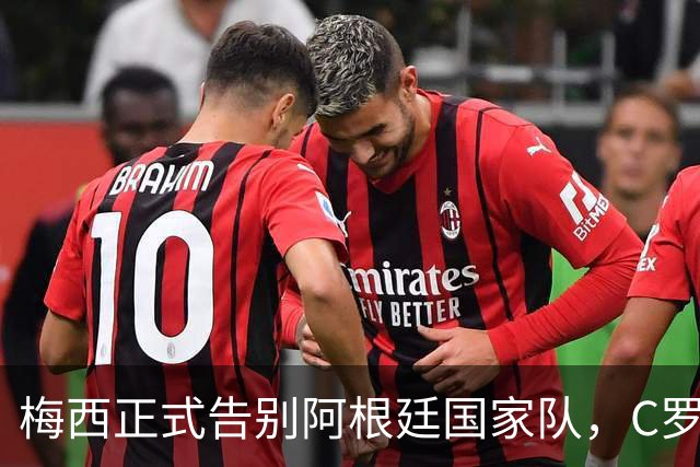 梅西正式告别阿根廷国家队，C罗发文致敬：你书写了永恒的历史
